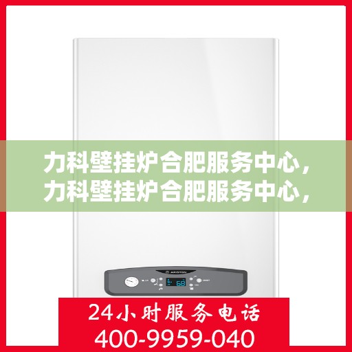 力科壁挂炉合肥服务中心，力科壁挂炉合肥服务中心，专业维修与优质服务并行