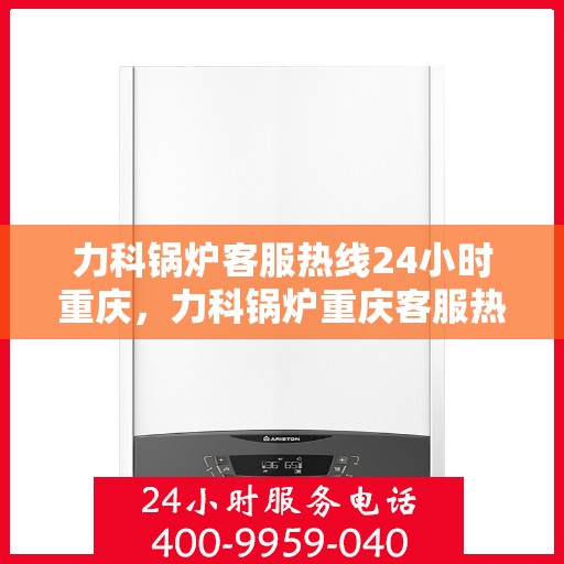 力科锅炉客服热线24小时重庆，力科锅炉重庆客服热线全天候服务，温暖您的每一刻