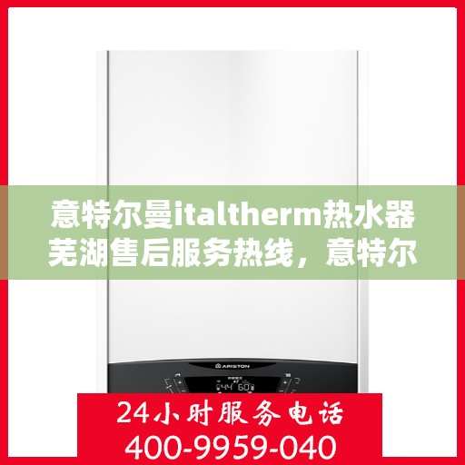 意特尔曼italtherm热水器芜湖售后服务热线，意特尔曼italtherm热水器芜湖售后服务热线，专业团队为您提供贴心服务