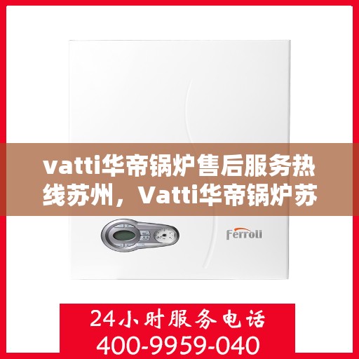 vatti华帝锅炉售后服务热线苏州，Vatti华帝锅炉苏州售后服务热线全解析