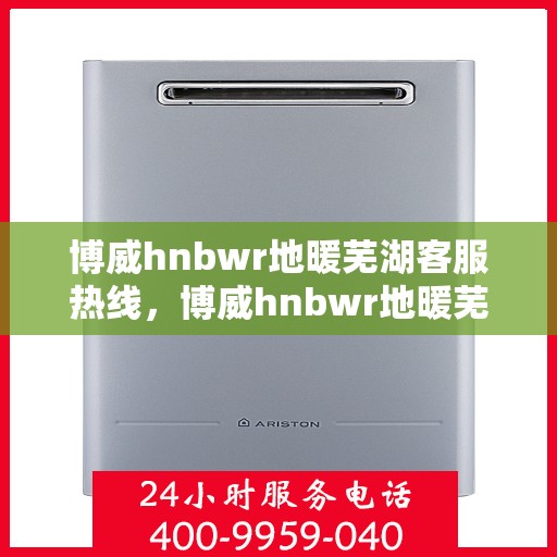 博威hnbwr地暖芜湖客服热线，博威hnbwr地暖芜湖客服热线，专业解答，温暖您的生活