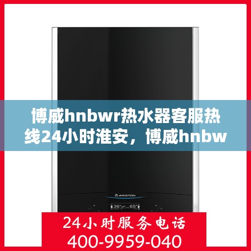 博威hnbwr热水器客服热线24小时淮安，博威hnbwr热水器淮安24小时客服热线服务