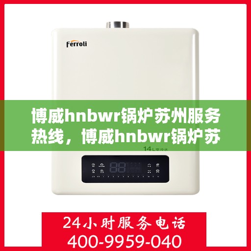 博威hnbwr锅炉苏州服务热线，博威hnbwr锅炉苏州服务热线，专业团队为您提供全方位解决方案