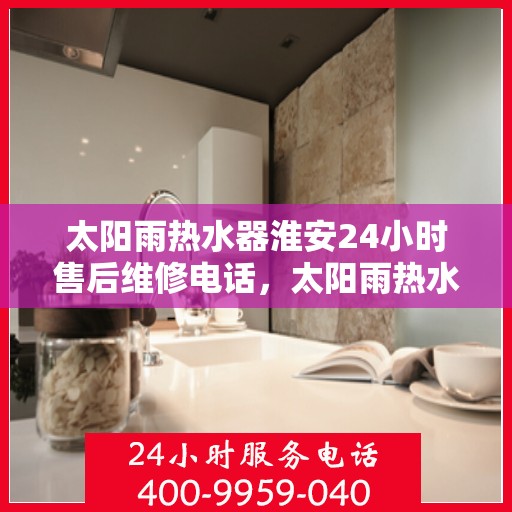 太阳雨热水器淮安24小时售后维修电话，太阳雨热水器淮安全天候售后维修服务热线公布