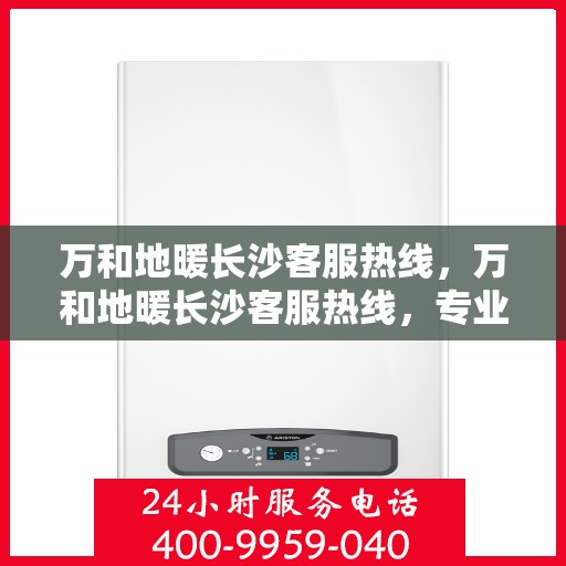 万和地暖长沙客服热线，万和地暖长沙客服热线，专业解答，温暖您的家！