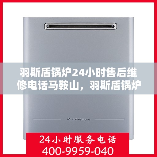 羽斯盾锅炉24小时售后维修电话马鞍山，羽斯盾锅炉马鞍山售后维修热线，全天候服务保障，专业维修团队随时待命！