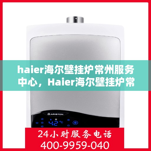 haier海尔壁挂炉常州服务中心，Haier海尔壁挂炉常州专业服务中心