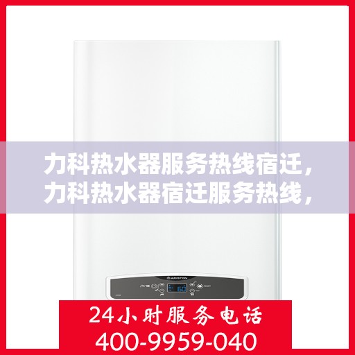 力科热水器服务热线宿迁，力科热水器宿迁服务热线，专业维修与售后支持