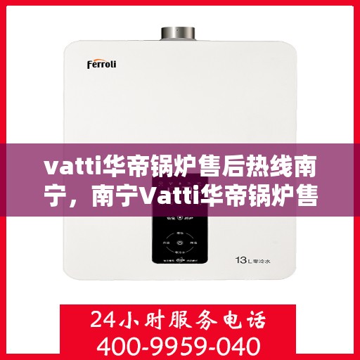 vatti华帝锅炉售后热线南宁，南宁Vatti华帝锅炉售后热线全解析