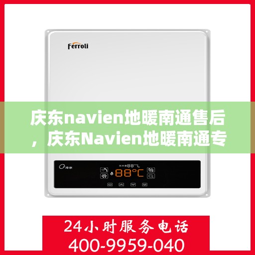 庆东navien地暖南通售后，庆东Navien地暖南通专业售后，贴心服务，温暖您的生活