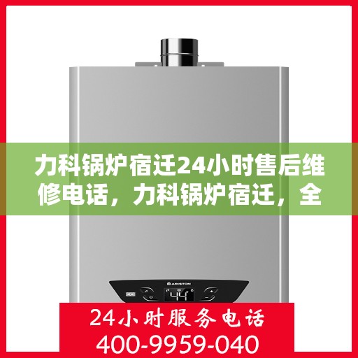 力科锅炉宿迁24小时售后维修电话，力科锅炉宿迁，全天候售后维修服务热线