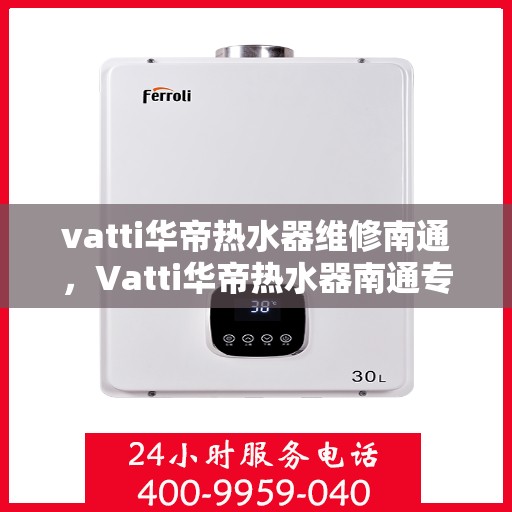 vatti华帝热水器维修南通，Vatti华帝热水器南通专业维修服务