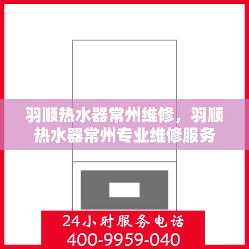 羽顺热水器常州维修，羽顺热水器常州专业维修服务