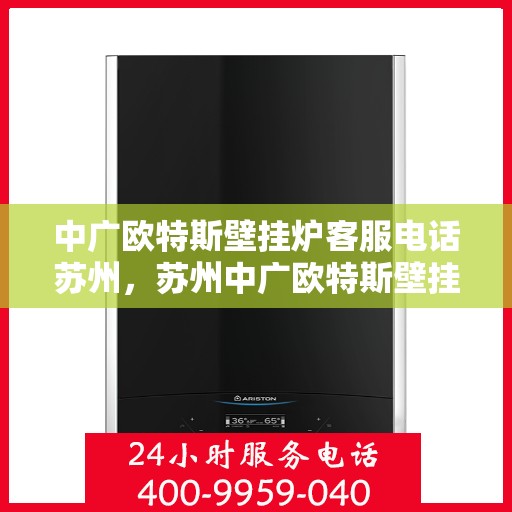 中广欧特斯壁挂炉客服电话苏州，苏州中广欧特斯壁挂炉客服热线及售后服务指南