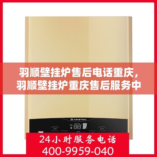 羽顺壁挂炉售后电话重庆，羽顺壁挂炉重庆售后服务中心联系电话