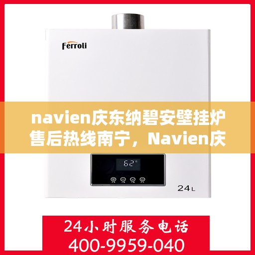 navien庆东纳碧安壁挂炉售后热线南宁，Navien庆东纳碧安壁挂炉南宁售后热线及维修服务指南