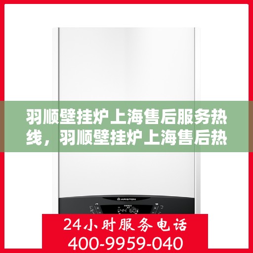 羽顺壁挂炉上海售后服务热线，羽顺壁挂炉上海售后热线，专业服务就在您身边