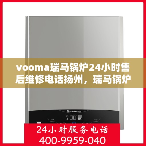 vooma瑞马锅炉24小时售后维修电话扬州，瑞马锅炉扬州售后维修热线，全天候服务保障，专业解决您的锅炉问题！