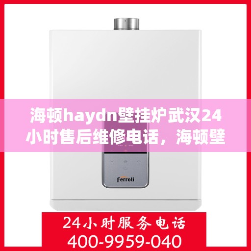 海顿haydn壁挂炉武汉24小时售后维修电话，海顿壁挂炉武汉全天候售后维修服务热线