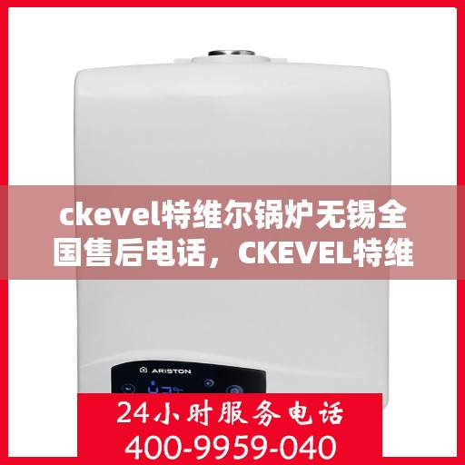 ckevel特维尔锅炉无锡全国售后电话，CKEVEL特维尔锅炉无锡售后服务热线公布