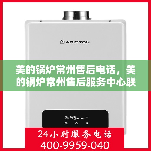 美的锅炉常州售后电话，美的锅炉常州售后服务中心联系电话