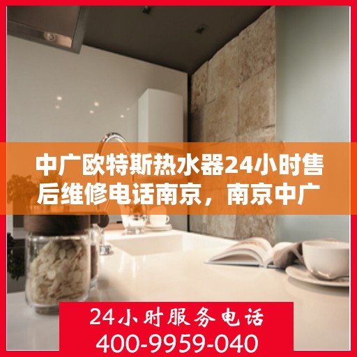 中广欧特斯热水器24小时售后维修电话南京，南京中广欧特斯热水器全天候售后维修服务热线