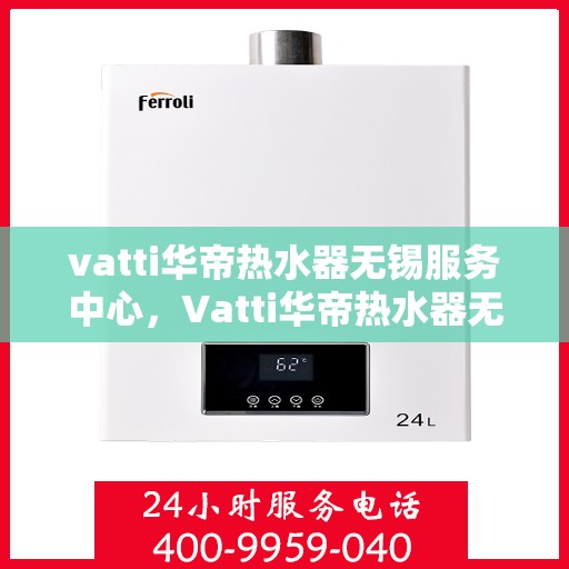 vatti华帝热水器无锡服务中心，Vatti华帝热水器无锡服务中心，专业维修与优质服务同步进行