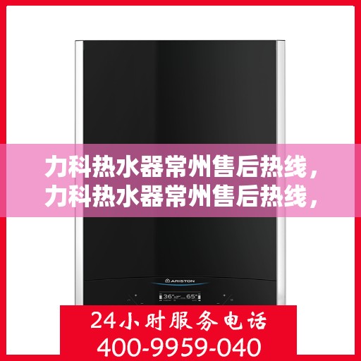 力科热水器常州售后热线，力科热水器常州售后热线，专业维修与贴心服务