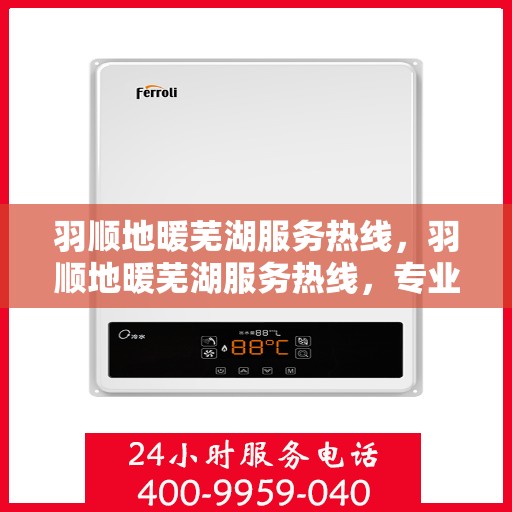 羽顺地暖芜湖服务热线，羽顺地暖芜湖服务热线，专业温暖，一触即达