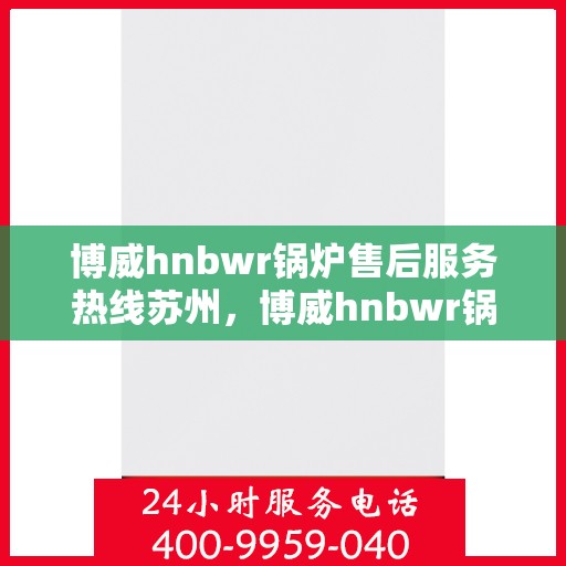 博威hnbwr锅炉售后服务热线苏州，博威hnbwr锅炉苏州售后服务热线及专业支持