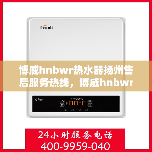 博威hnbwr热水器扬州售后服务热线，博威hnbwr热水器扬州售后服务热线，专业团队为您提供贴心服务