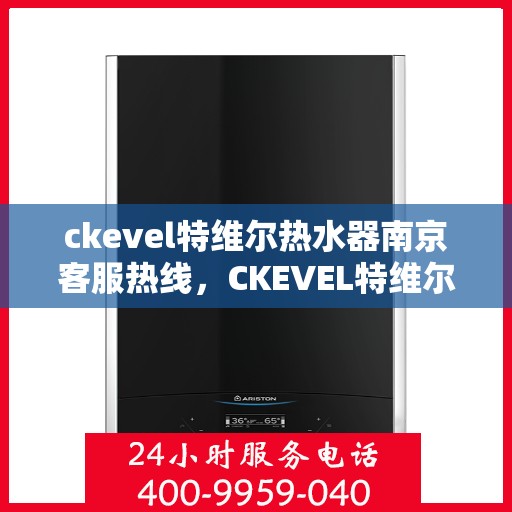 ckevel特维尔热水器南京客服热线，CKEVEL特维尔热水器南京客服热线全解析