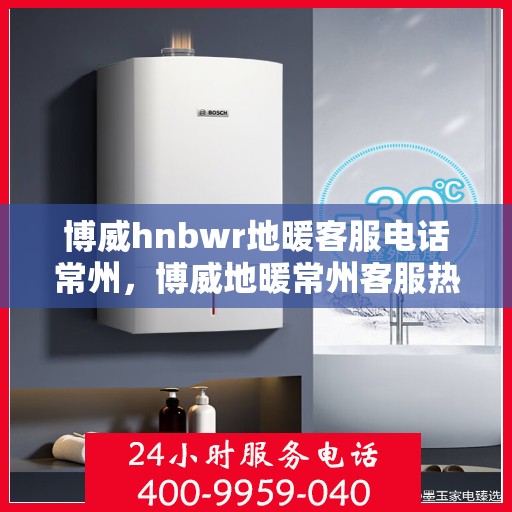 博威hnbwr地暖客服电话常州，博威地暖常州客服热线及咨询地址汇总