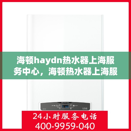 海顿haydn热水器上海服务中心，海顿热水器上海服务中心，专业维修与优质服务同步进行
