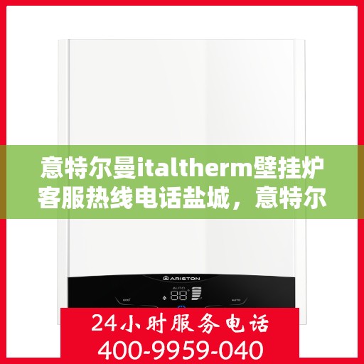 意特尔曼italtherm壁挂炉客服热线电话盐城，意特尔曼italtherm壁挂炉盐城客服热线电话及售后服务指南