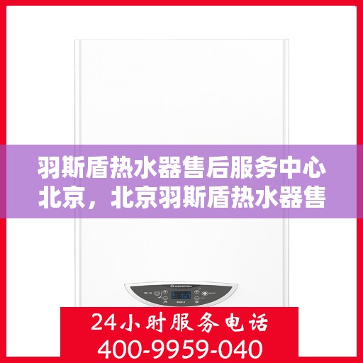 羽斯盾热水器售后服务中心北京，北京羽斯盾热水器售后服务中心，专业维修，贴心服务