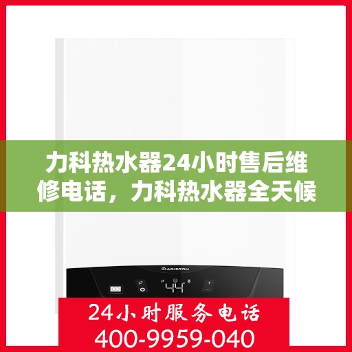 力科热水器24小时售后维修电话，力科热水器全天候售后维修热线公布