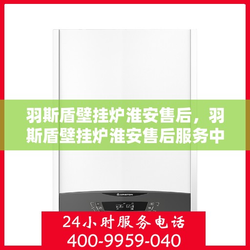 羽斯盾壁挂炉淮安售后，羽斯盾壁挂炉淮安售后服务中心，专业维修与贴心服务