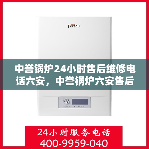中誉锅炉24小时售后维修电话六安，中誉锅炉六安售后维修热线全天候服务，专业保障锅炉运行无忧