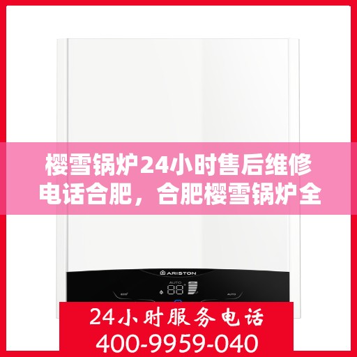 樱雪锅炉24小时售后维修电话合肥，合肥樱雪锅炉全天候售后维修服务热线