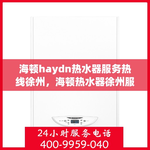 海顿haydn热水器服务热线徐州，海顿热水器徐州服务热线，专业维修与售后支持