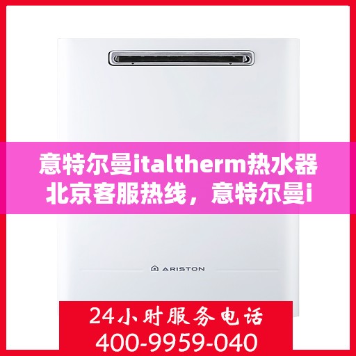 意特尔曼italtherm热水器北京客服热线，意特尔曼italtherm热水器北京客服热线，专业团队为您提供贴心服务