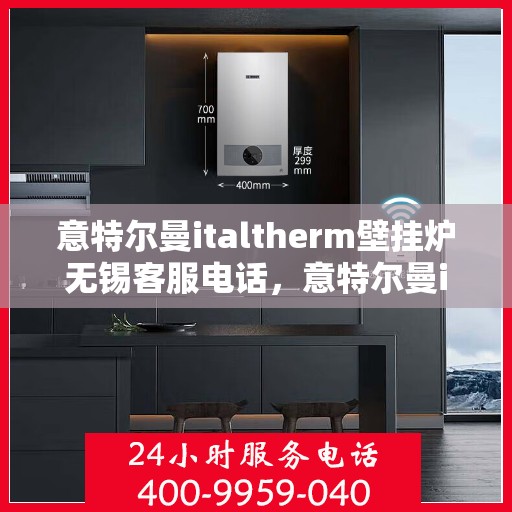 意特尔曼italtherm壁挂炉无锡客服电话，意特尔曼italtherm壁挂炉无锡客服热线及咨询指南