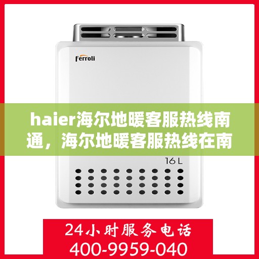 haier海尔地暖客服热线南通，海尔地暖客服热线在南通，专业解答，温暖您的生活