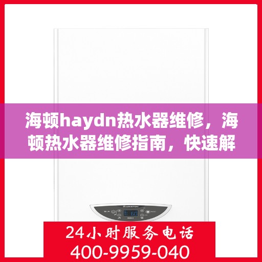 海顿haydn热水器维修，海顿热水器维修指南，快速解决常见问题与技巧