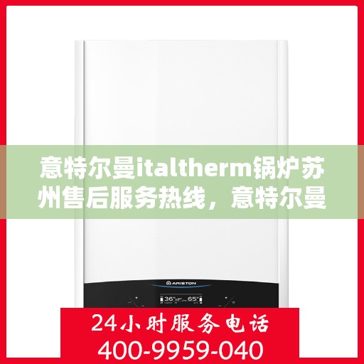 意特尔曼italtherm锅炉苏州售后服务热线，意特尔曼italtherm锅炉苏州售后服务热线，专业团队为您提供贴心服务！