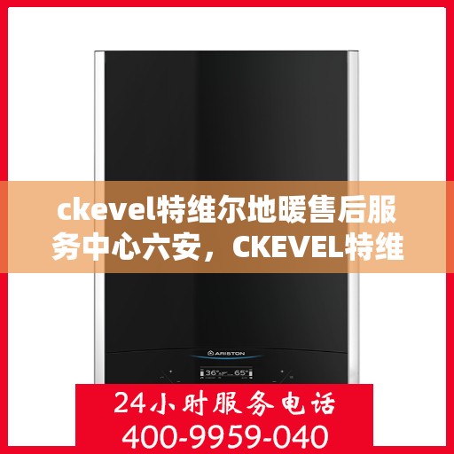 ckevel特维尔地暖售后服务中心六安，CKEVEL特维尔地暖六安售后服务中心，专业售后，温暖您的生活
