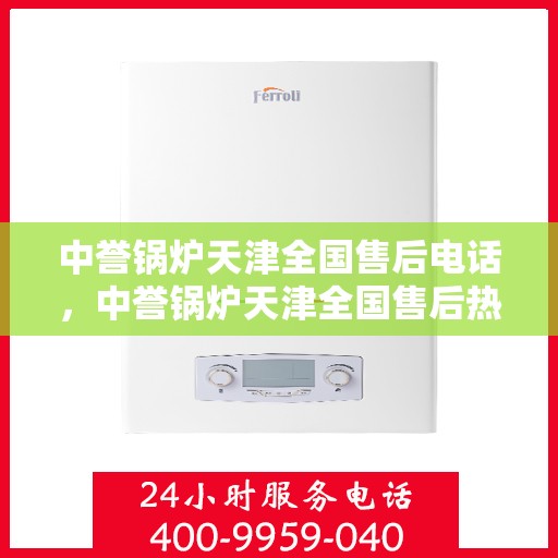 中誉锅炉天津全国售后电话，中誉锅炉天津全国售后热线电话及服务一览