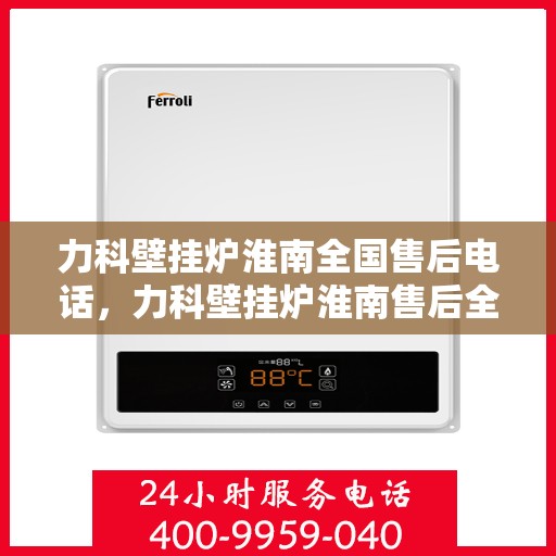 力科壁挂炉淮南全国售后电话，力科壁挂炉淮南售后全国服务热线及维修指南