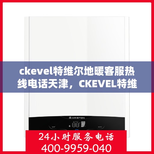 ckevel特维尔地暖客服热线电话天津，CKEVEL特维尔地暖天津客服热线全攻略